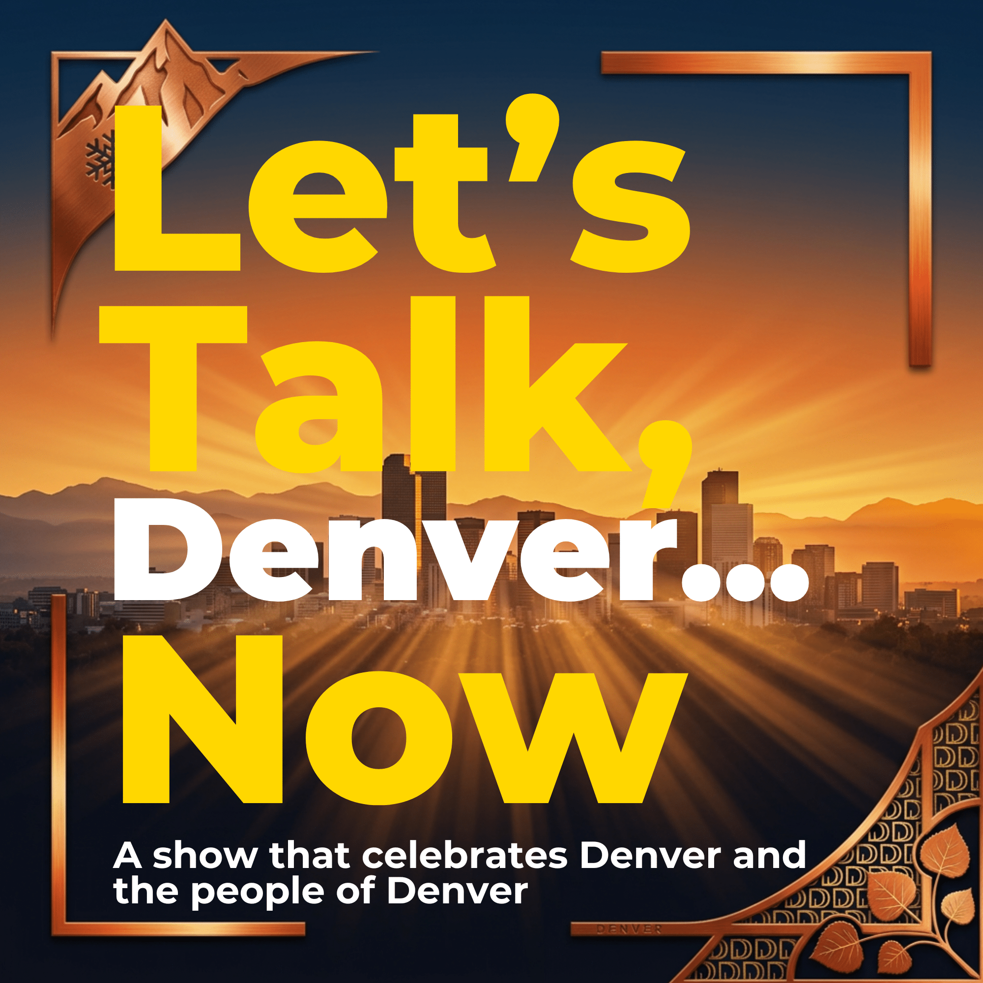 Yellow text reads Lets Talk, Denver... Now over a sunrise cityscape of Denver with decorative corners. Small white text says, A show that celebrates Denver and the people of Denver.